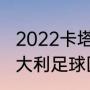 2022卡塔尔世界杯哪个队帅哥多（意大利足球国家队里面最帅的是谁）