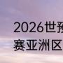 2026世预赛亚洲区赛程（2026世预赛亚洲区出线规则）