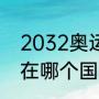 2032奥运会举办地（2032年奥运会在哪个国家举行）