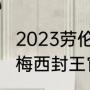 2023劳伦斯奖获得者对梅西的评价（梅西封王官宣了吗）