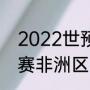 2022世预赛非洲区规则（2022世预赛非洲区出线规则）