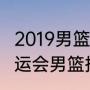 2019男篮世界杯球员数据（2019年奥运会男篮排名）