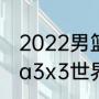 2022男篮世界杯冠军是谁（2022fiba3x3世界杯赛程）