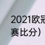 2021欧冠赛程表结果（2021欧冠决赛比分）