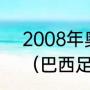 2008年奥运会男足中国vs巴西阵容（巴西足球队08奥运的阵容是）