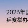 2023年国乒有什么大赛（2023年世乒赛举办时间）