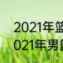 2021年篮球有什么大型国际比赛（2021年男篮世锦赛地点）