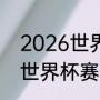 2026世界杯举办国家和时间（2026世界杯赛程）