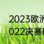 2023欧洲杯决赛时间（欧洲杯赛程2022决赛时间）