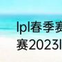 lpl春季赛2022赛程（王者荣耀春季赛2023lpl赛程）