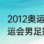 2012奥运男足所有比赛结果（21年奥运会男足冠军）