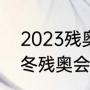 2023残奥会开幕式几月几号（2022冬残奥会持续时间多久）