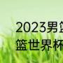 2023男篮世界杯赛程赛制（23年男篮世界杯什么时候开始）