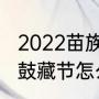 2022苗族鼓藏节举行几天（千户苗寨鼓藏节怎么参与）