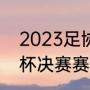 2023足协杯第三轮赛程（2022足协杯决赛赛程）