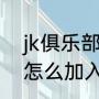 jk俱乐部怎么进（第五人格职业战队怎么加入啊）