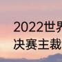 2022世界杯决赛时间（2022世界杯决赛主裁判是谁）