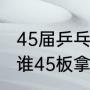 45届乒乓世锦赛冠军（26届世乒赛是谁45板拿下冠军）