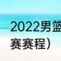 2022男篮世锦赛赛程（世界男篮锦标赛赛程）