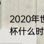 2020年世界杯结束哪天（2020世界杯什么时候结束）