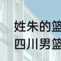 姓朱的篮球运动员（2021年7月16日四川男篮身高）