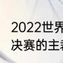 2022世界杯决赛主裁判是谁（世界杯决赛的主裁判是谁）