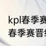 kpl春季赛积分榜最新排名（英雄联盟春季赛晋级规则）