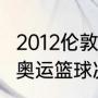 2012伦敦奥运会男篮排名是（2012年奥运篮球决赛比分）