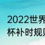 2022世界杯举办地卡塔尔时差（世界杯补时规则）