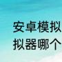 安卓模拟器哪个好用求推荐（安卓模拟器哪个最好）