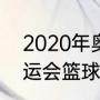 2020年奥运会男篮总冠军（2020奥运会篮球冠军是哪个国家）