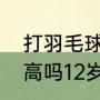 打羽毛球能不能长高（打羽毛球能长高吗12岁）