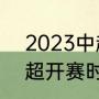 2023中超开始时间（2023-2024中超开赛时间）