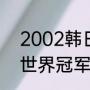 2002韩日世界杯名次（02年世界杯世界冠军）