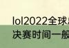 lol2022全球总决赛中国时间（lol总决赛时间一般几点结束）