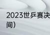 2023世乒赛决赛时间（乒联总决赛时间）