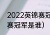 2022英锦赛冠军是谁（2022年英锦赛冠军是谁）