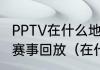 PPTV在什么地方可以看意甲和西甲的赛事回放（在什么频道看电视比较好）