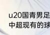 u20国青男足分别来自哪个俱乐部（中超现有的球队）