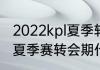 2022kpl夏季转会期什么时候（2023夏季赛转会期什么时候结束）