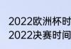 2022欧洲杯时间表最新（欧洲杯赛程2022决赛时间）