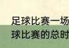 足球比赛一场多长时间（十一人制足球比赛的总时间上下半球各多长）