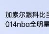 加索尔跟科比当队友的时候是几阵（2014nba全明星赛名单来自哪个队个）