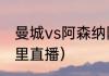 曼城vs阿森纳阵容（曼城vs阿森纳哪里直播）