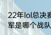 22年lol总决赛冠军（2022lol世界冠军是哪个战队）