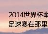 2014世界杯举办地（2014的世界杯足球赛在那里举行啊）