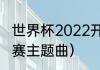 世界杯2022开幕曲（卡塔尔世界杯决赛主题曲）