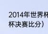 2014年世界杯战绩一览（2014世界杯决赛比分）