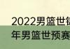 2022男篮世锦赛预选赛赛程（2022年男篮世预赛规则）