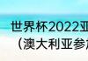 世界杯2022亚洲预选赛每组晋级几个（澳大利亚参加过几次世界杯）